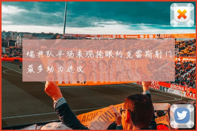 瑞典队半场表现抢眼约克雷斯射门最多助力进攻