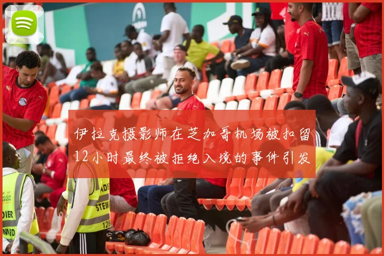 伊拉克摄影师在芝加哥机场被扣留12小时最终被拒绝入境的事件引发关注