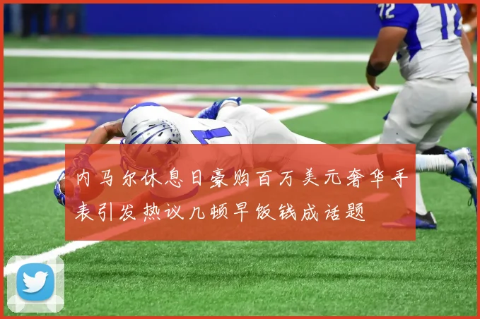 内马尔休息日豪购百万美元奢华手表引发热议几顿早饭钱成话题