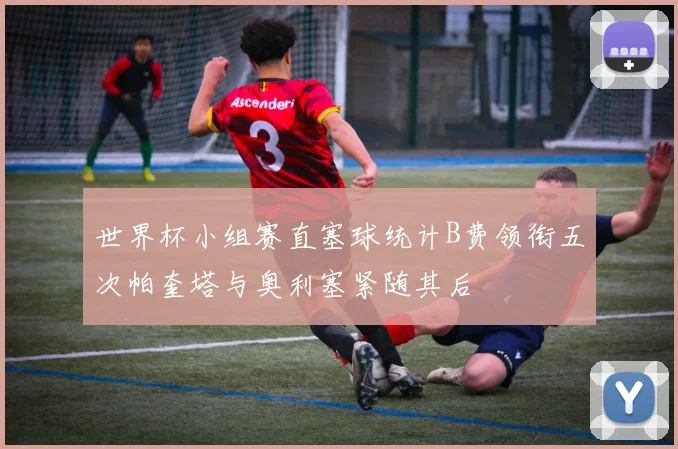 世界杯小组赛直塞球统计B费领衔五次帕奎塔与奥利塞紧随其后