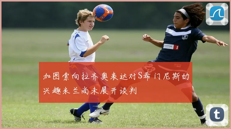 加图索向拉齐奥表达对S希门尼斯的兴趣米兰尚未展开谈判