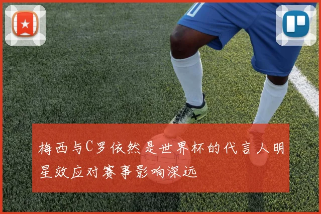 梅西与C罗依然是世界杯的代言人明星效应对赛事影响深远