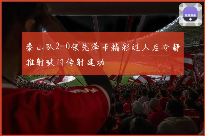 泰山队2-0领先泽卡精彩过人后冷静推射破门传射建功