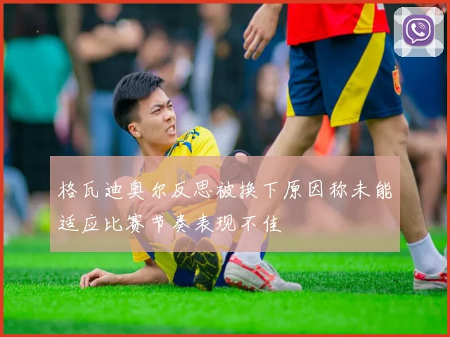 格瓦迪奥尔反思被换下原因称未能适应比赛节奏表现不佳