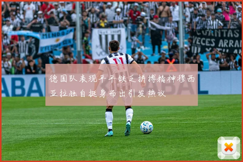 德国队表现平平缺乏拼搏精神穆西亚拉独自挺身而出引发热议
