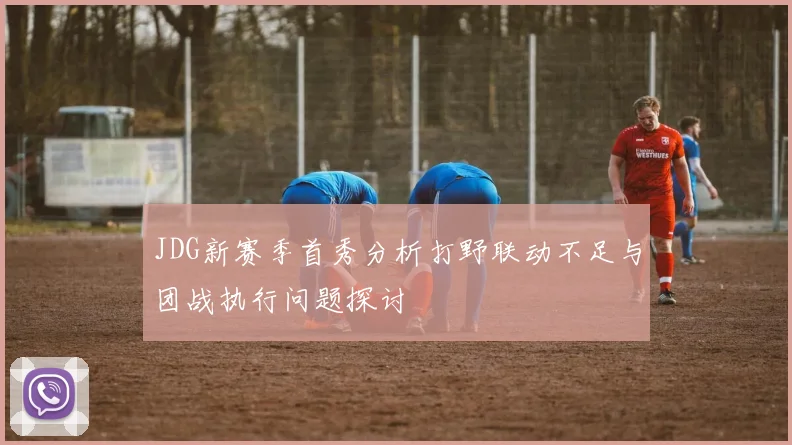 JDG新赛季首秀分析打野联动不足与团战执行问题探讨