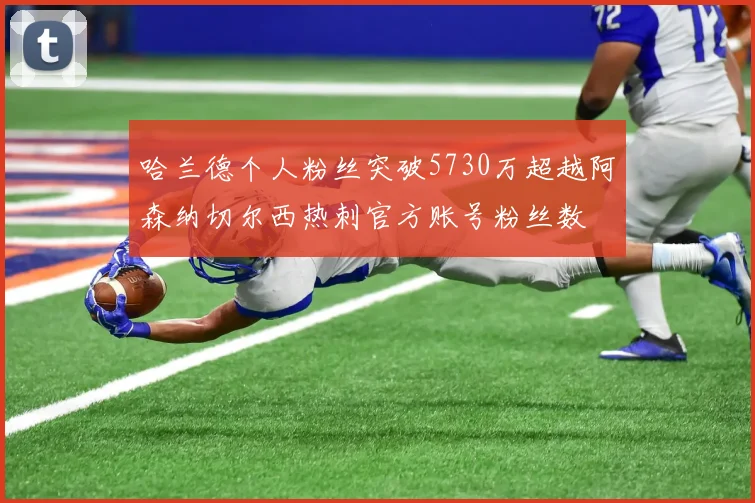 哈兰德个人粉丝突破5730万超越阿森纳切尔西热刺官方账号粉丝数