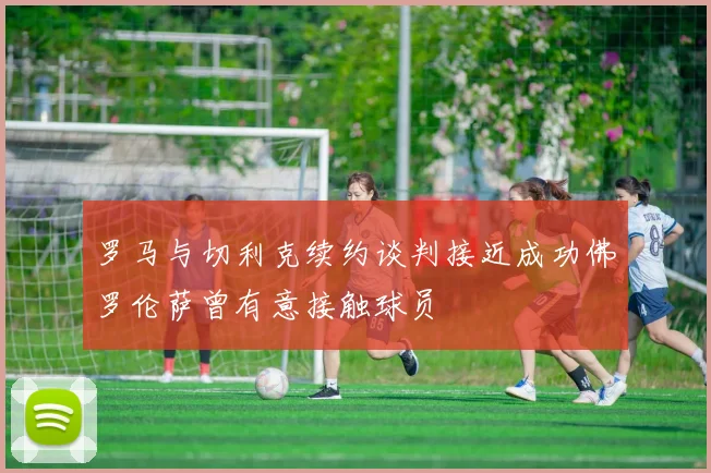 罗马与切利克续约谈判接近成功佛罗伦萨曾有意接触球员